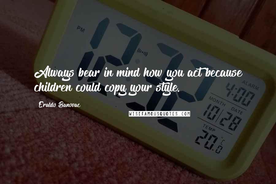 Eraldo Banovac Quotes: Always bear in mind how you act because children could copy your style.