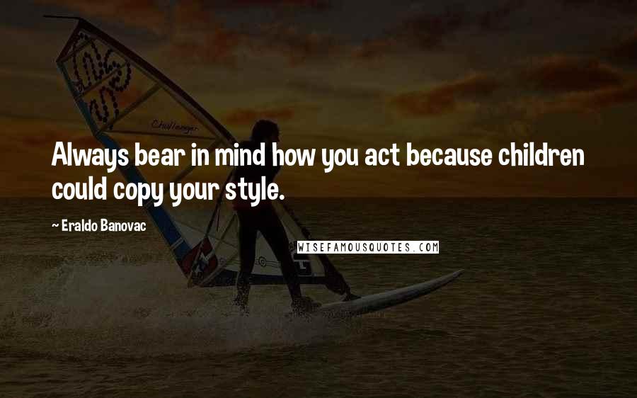Eraldo Banovac Quotes: Always bear in mind how you act because children could copy your style.