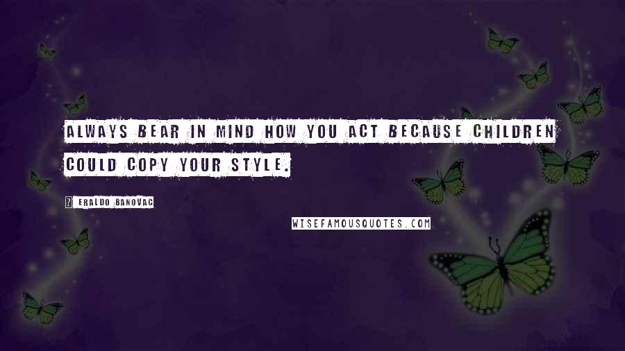 Eraldo Banovac Quotes: Always bear in mind how you act because children could copy your style.