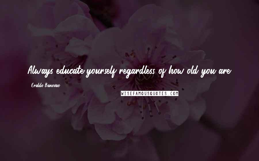 Eraldo Banovac Quotes: Always educate yourself regardless of how old you are.