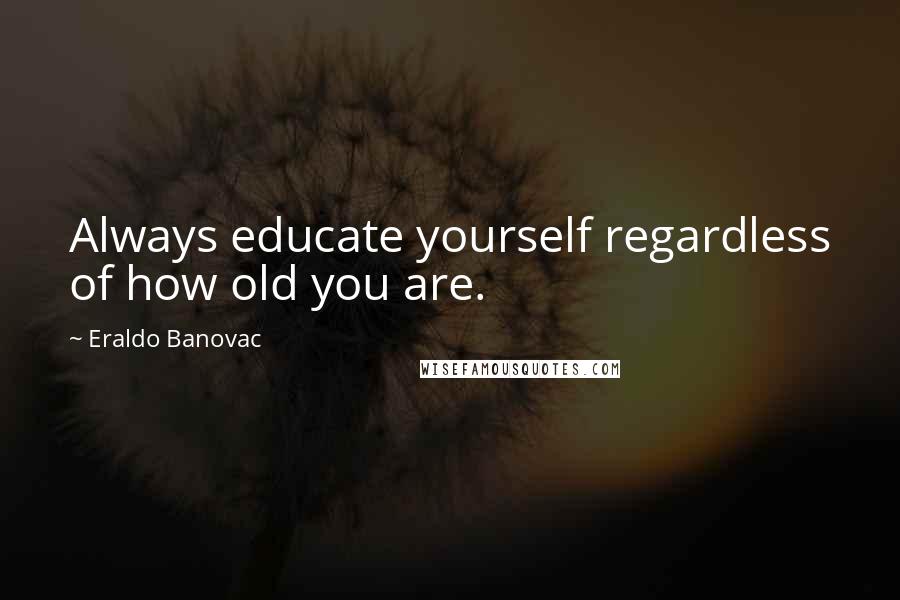 Eraldo Banovac Quotes: Always educate yourself regardless of how old you are.