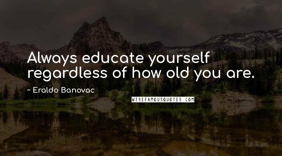 Eraldo Banovac Quotes: Always educate yourself regardless of how old you are.