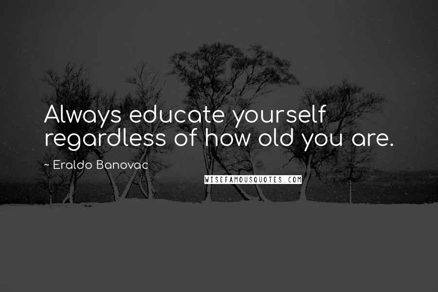 Eraldo Banovac Quotes: Always educate yourself regardless of how old you are.