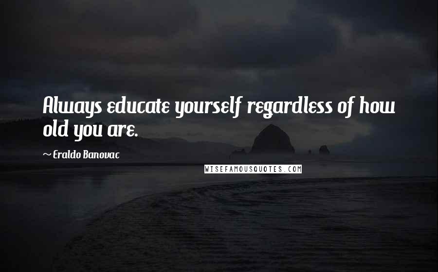 Eraldo Banovac Quotes: Always educate yourself regardless of how old you are.