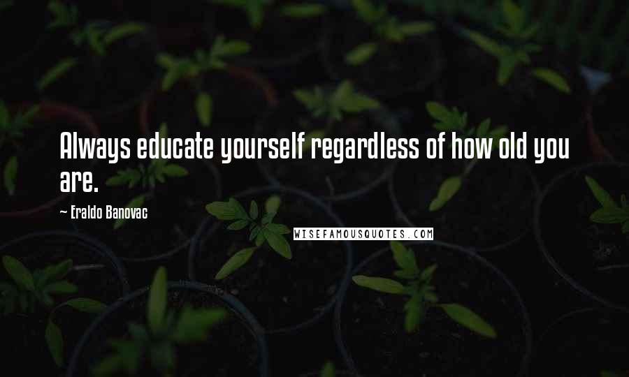 Eraldo Banovac Quotes: Always educate yourself regardless of how old you are.