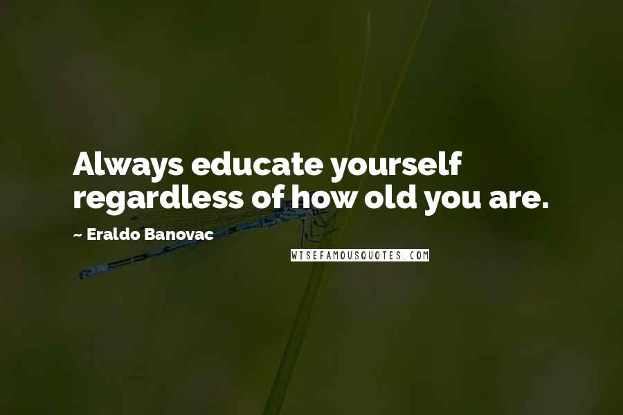 Eraldo Banovac Quotes: Always educate yourself regardless of how old you are.