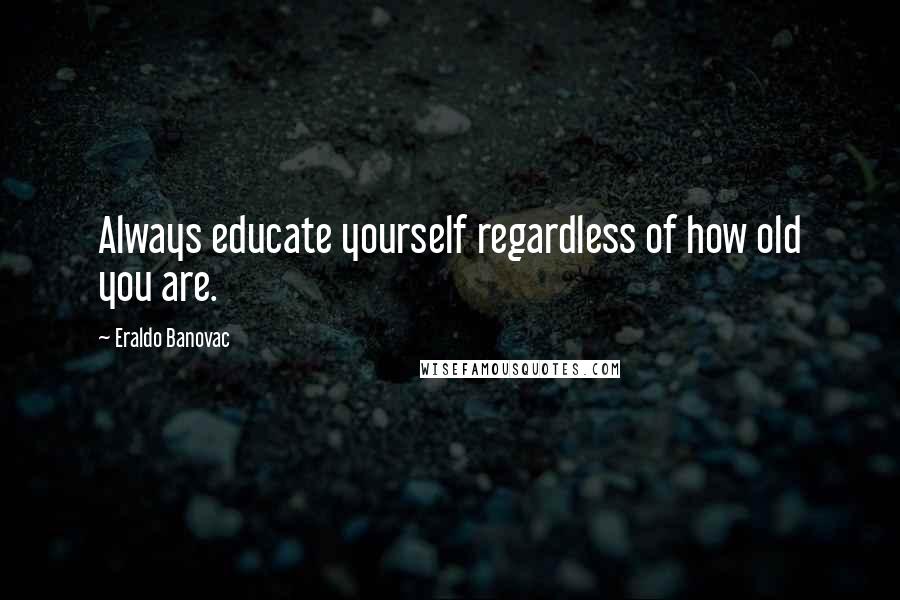 Eraldo Banovac Quotes: Always educate yourself regardless of how old you are.