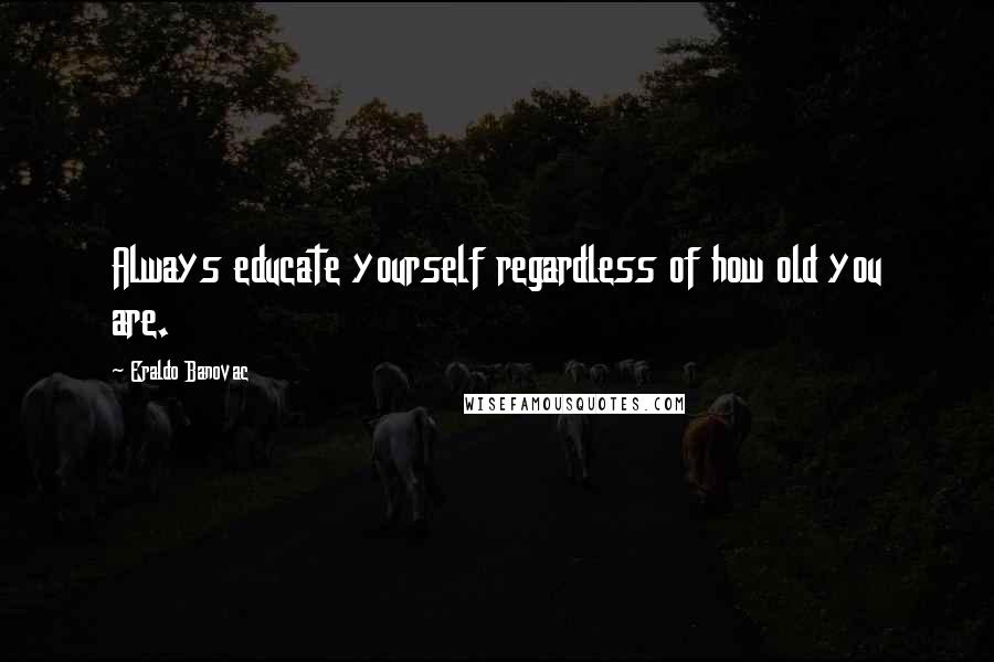 Eraldo Banovac Quotes: Always educate yourself regardless of how old you are.