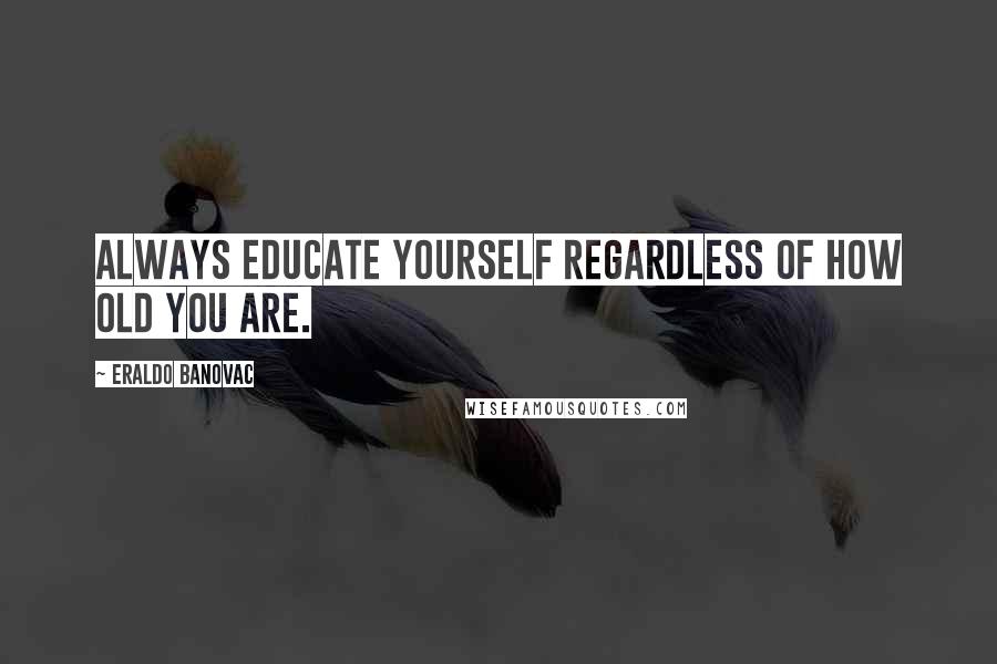Eraldo Banovac Quotes: Always educate yourself regardless of how old you are.