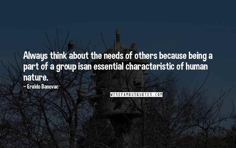 Eraldo Banovac Quotes: Always think about the needs of others because being a part of a group isan essential characteristic of human nature.