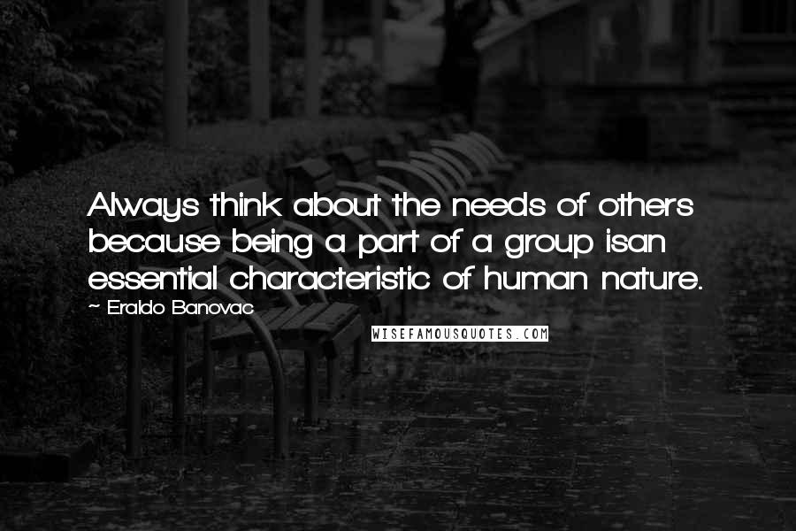 Eraldo Banovac Quotes: Always think about the needs of others because being a part of a group isan essential characteristic of human nature.