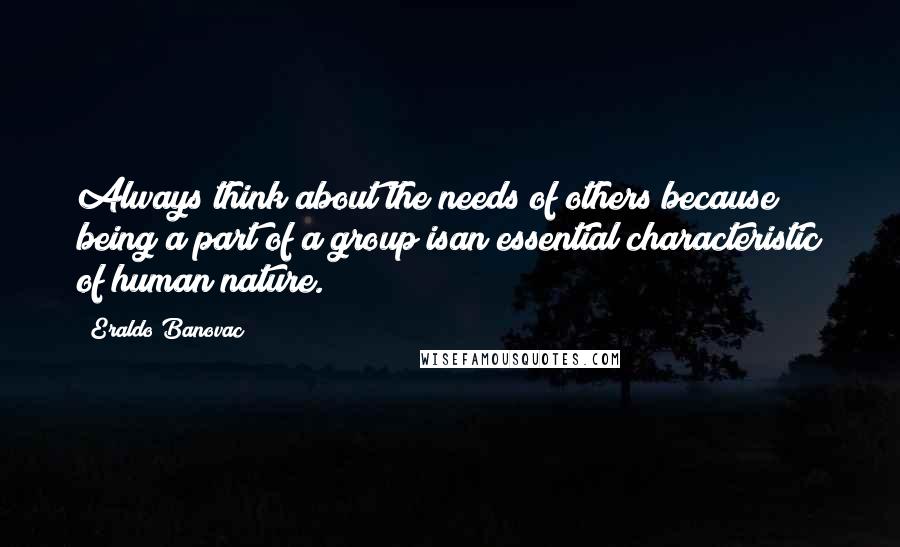 Eraldo Banovac Quotes: Always think about the needs of others because being a part of a group isan essential characteristic of human nature.