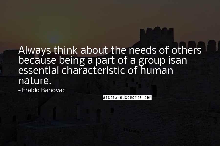 Eraldo Banovac Quotes: Always think about the needs of others because being a part of a group isan essential characteristic of human nature.