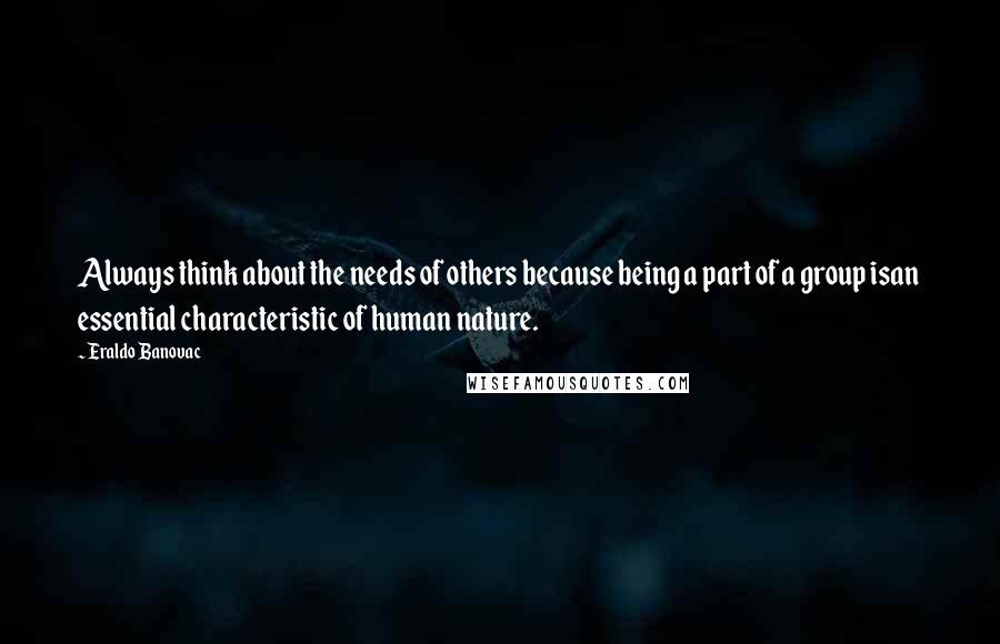 Eraldo Banovac Quotes: Always think about the needs of others because being a part of a group isan essential characteristic of human nature.