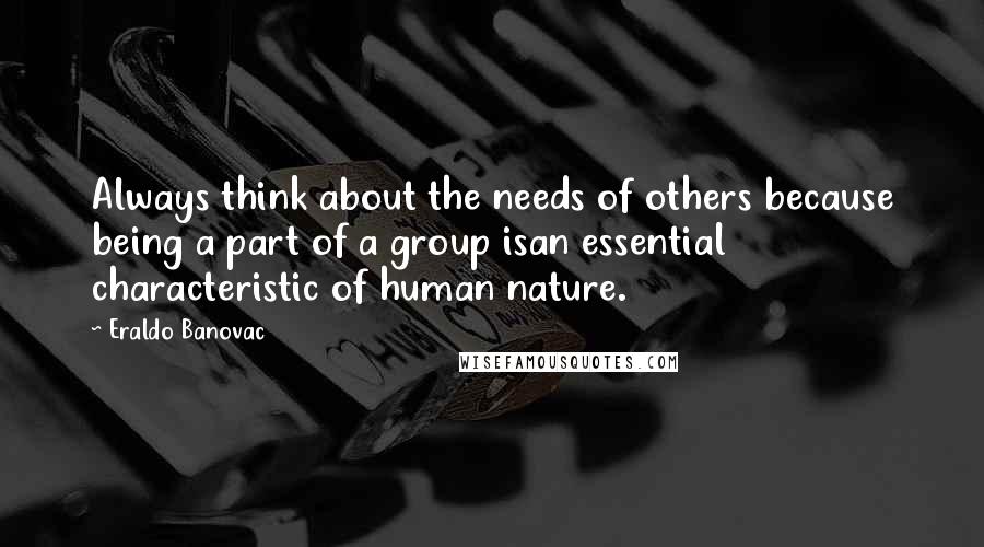 Eraldo Banovac Quotes: Always think about the needs of others because being a part of a group isan essential characteristic of human nature.