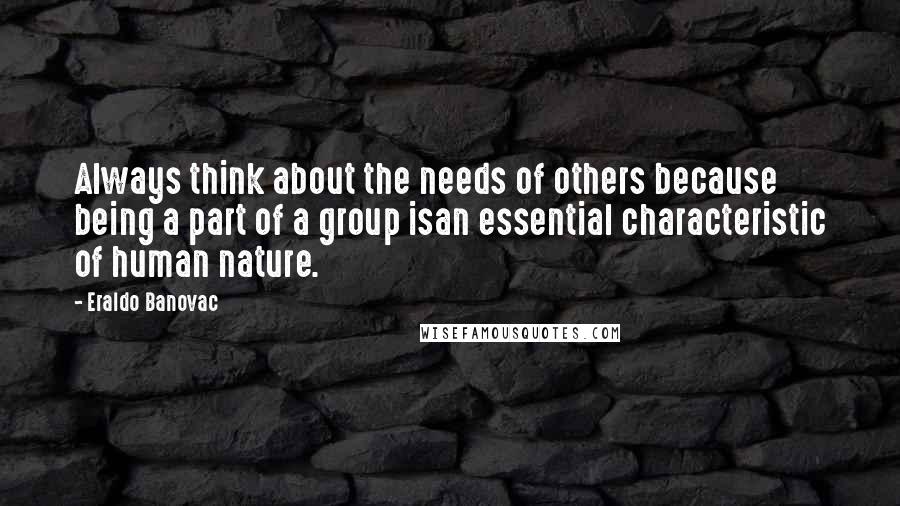 Eraldo Banovac Quotes: Always think about the needs of others because being a part of a group isan essential characteristic of human nature.