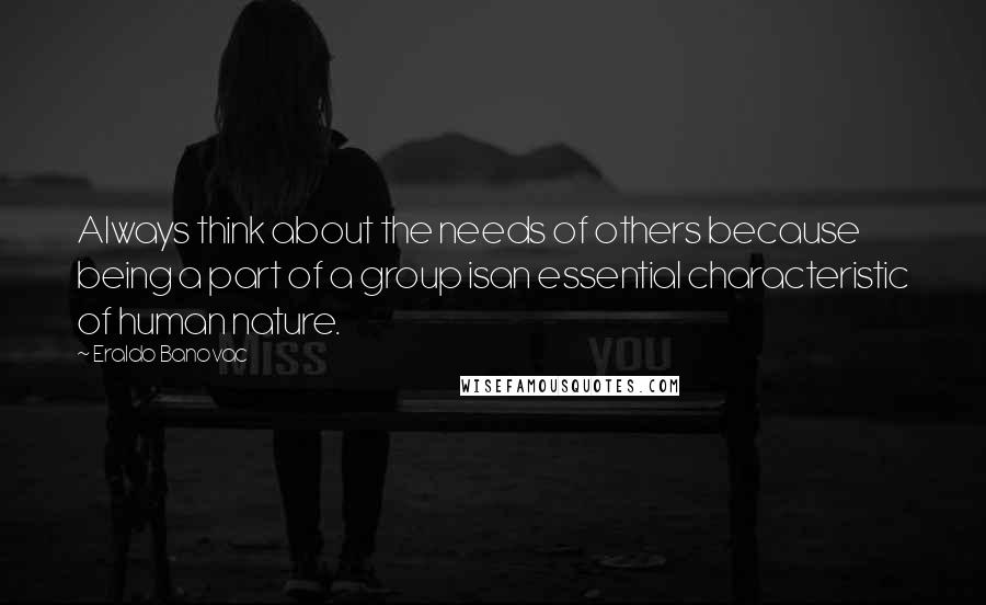 Eraldo Banovac Quotes: Always think about the needs of others because being a part of a group isan essential characteristic of human nature.