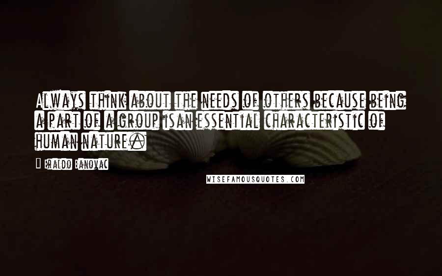 Eraldo Banovac Quotes: Always think about the needs of others because being a part of a group isan essential characteristic of human nature.