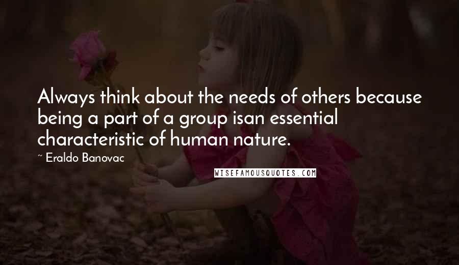 Eraldo Banovac Quotes: Always think about the needs of others because being a part of a group isan essential characteristic of human nature.