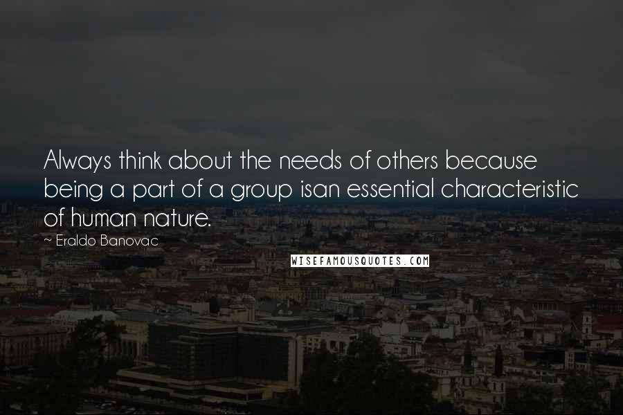 Eraldo Banovac Quotes: Always think about the needs of others because being a part of a group isan essential characteristic of human nature.