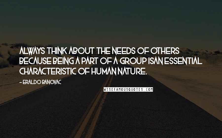 Eraldo Banovac Quotes: Always think about the needs of others because being a part of a group isan essential characteristic of human nature.