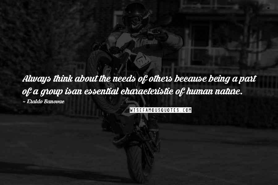 Eraldo Banovac Quotes: Always think about the needs of others because being a part of a group isan essential characteristic of human nature.