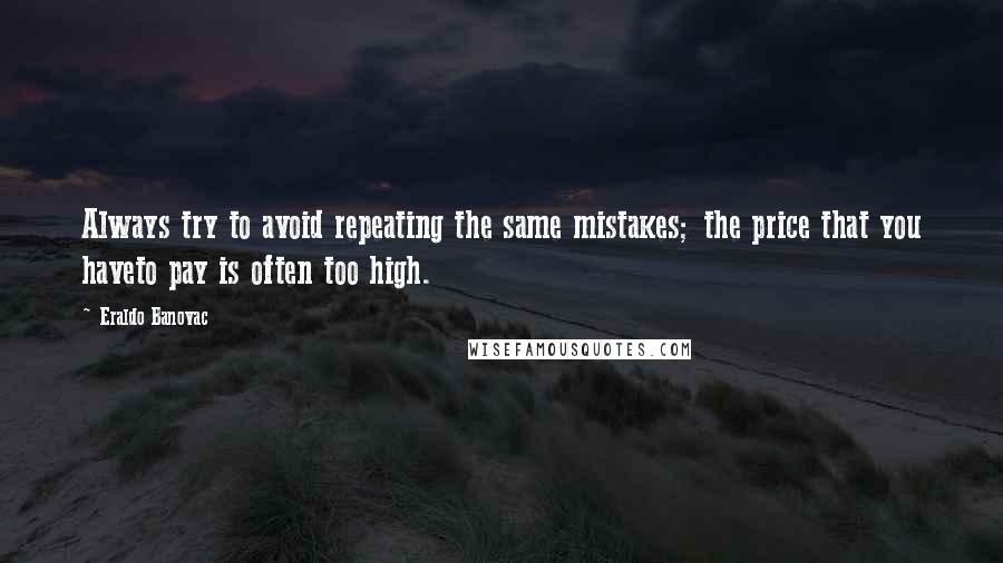 Eraldo Banovac Quotes: Always try to avoid repeating the same mistakes; the price that you haveto pay is often too high.