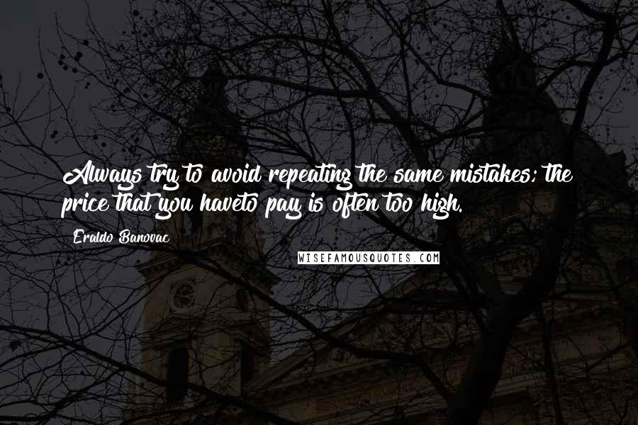 Eraldo Banovac Quotes: Always try to avoid repeating the same mistakes; the price that you haveto pay is often too high.