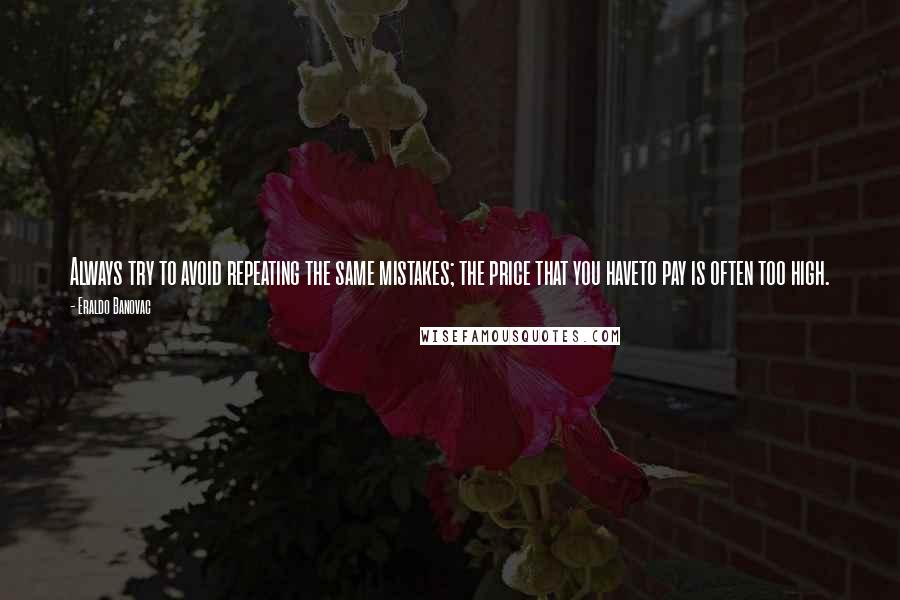 Eraldo Banovac Quotes: Always try to avoid repeating the same mistakes; the price that you haveto pay is often too high.