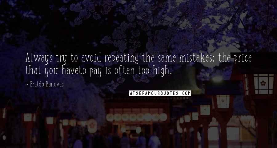 Eraldo Banovac Quotes: Always try to avoid repeating the same mistakes; the price that you haveto pay is often too high.