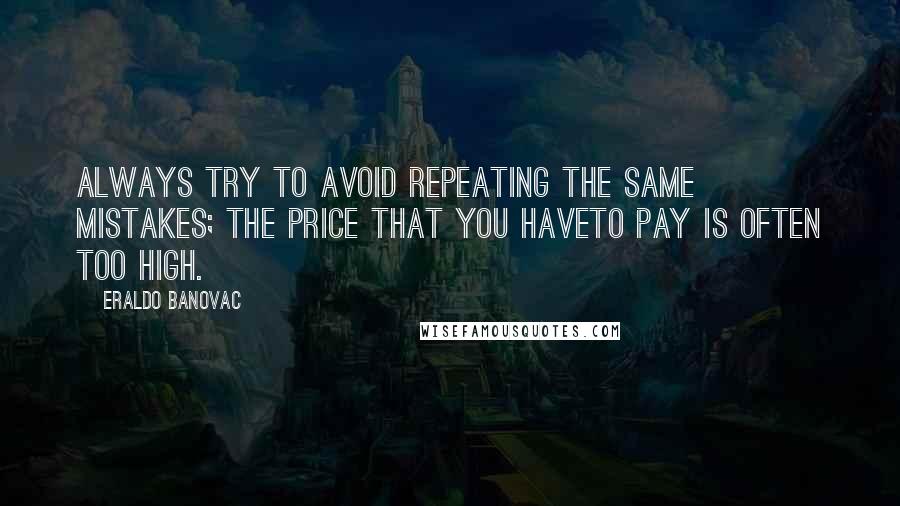 Eraldo Banovac Quotes: Always try to avoid repeating the same mistakes; the price that you haveto pay is often too high.