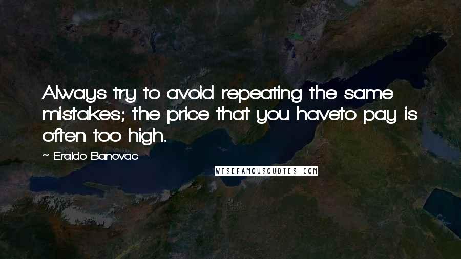 Eraldo Banovac Quotes: Always try to avoid repeating the same mistakes; the price that you haveto pay is often too high.