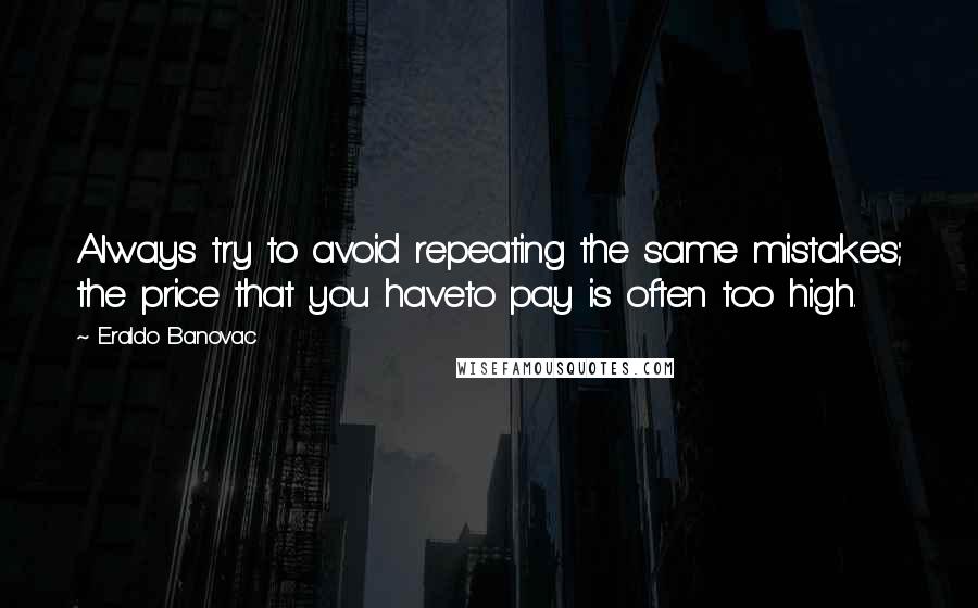 Eraldo Banovac Quotes: Always try to avoid repeating the same mistakes; the price that you haveto pay is often too high.