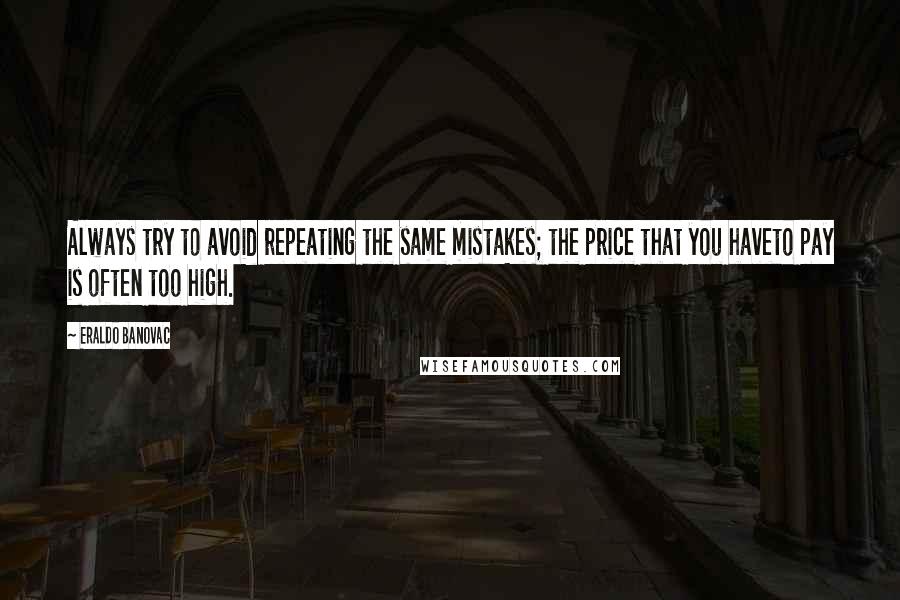 Eraldo Banovac Quotes: Always try to avoid repeating the same mistakes; the price that you haveto pay is often too high.