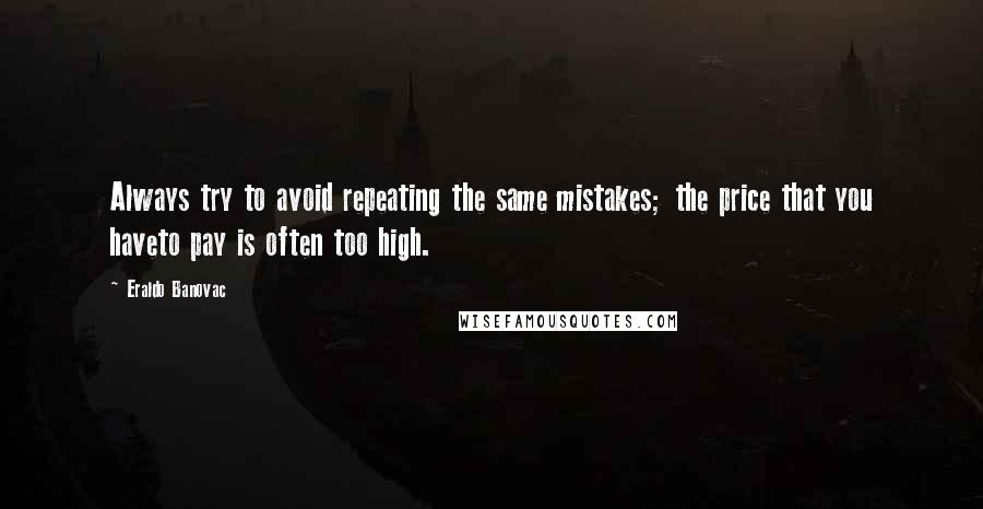 Eraldo Banovac Quotes: Always try to avoid repeating the same mistakes; the price that you haveto pay is often too high.