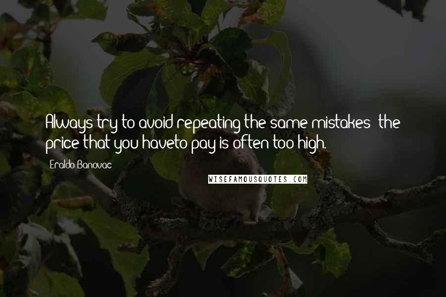 Eraldo Banovac Quotes: Always try to avoid repeating the same mistakes; the price that you haveto pay is often too high.