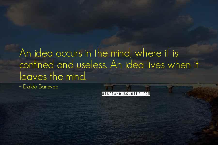 Eraldo Banovac Quotes: An idea occurs in the mind, where it is confined and useless. An idea lives when it leaves the mind.