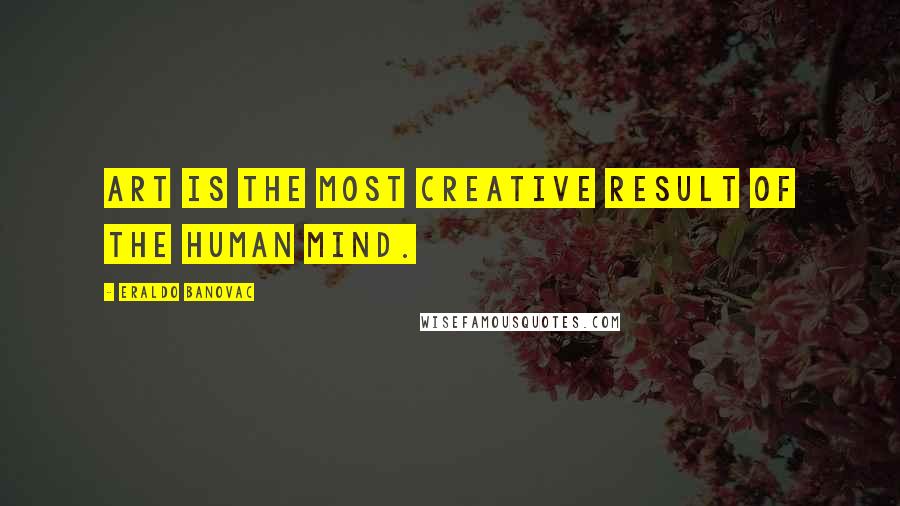 Eraldo Banovac Quotes: Art is the most creative result of the human mind.