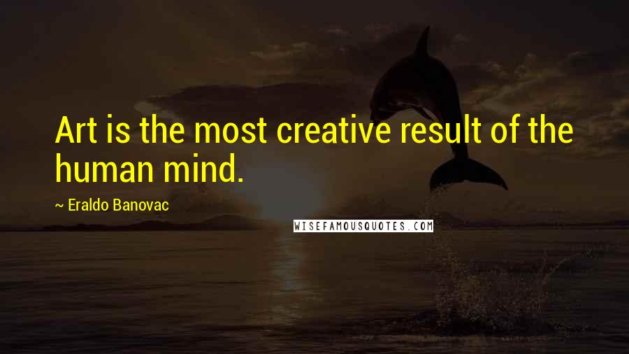 Eraldo Banovac Quotes: Art is the most creative result of the human mind.
