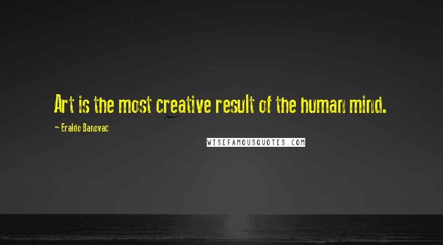Eraldo Banovac Quotes: Art is the most creative result of the human mind.