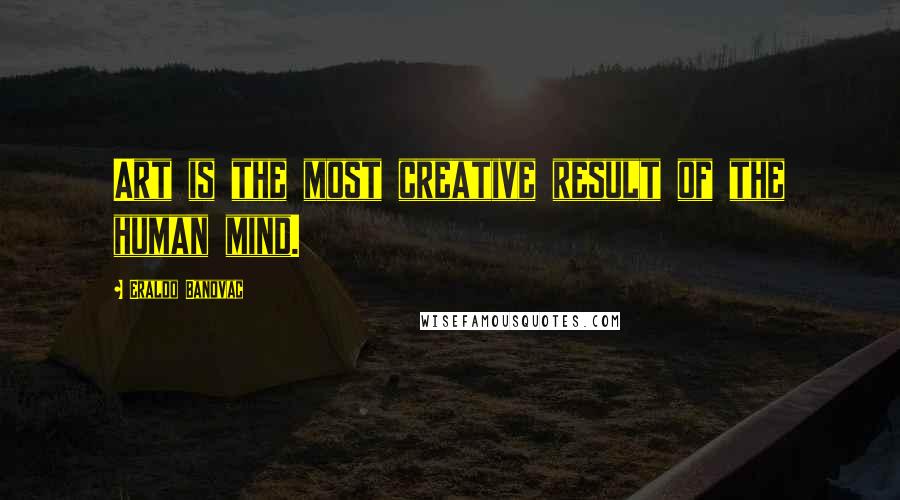 Eraldo Banovac Quotes: Art is the most creative result of the human mind.