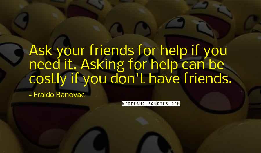 Eraldo Banovac Quotes: Ask your friends for help if you need it. Asking for help can be costly if you don't have friends.