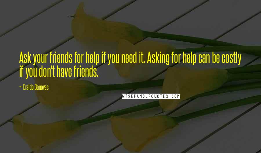 Eraldo Banovac Quotes: Ask your friends for help if you need it. Asking for help can be costly if you don't have friends.