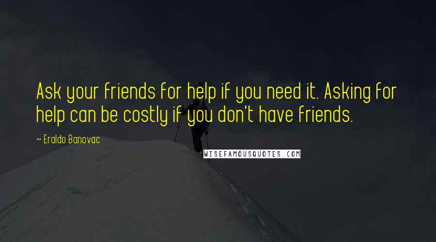 Eraldo Banovac Quotes: Ask your friends for help if you need it. Asking for help can be costly if you don't have friends.