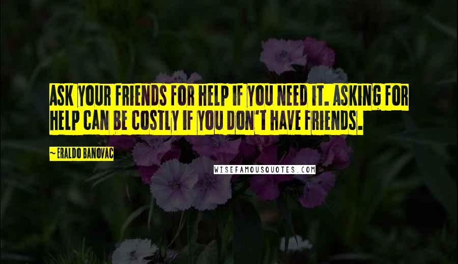 Eraldo Banovac Quotes: Ask your friends for help if you need it. Asking for help can be costly if you don't have friends.