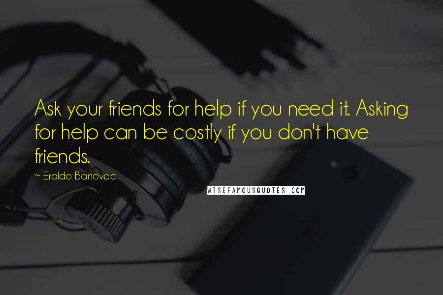 Eraldo Banovac Quotes: Ask your friends for help if you need it. Asking for help can be costly if you don't have friends.