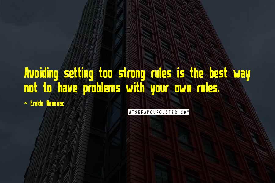 Eraldo Banovac Quotes: Avoiding setting too strong rules is the best way not to have problems with your own rules.