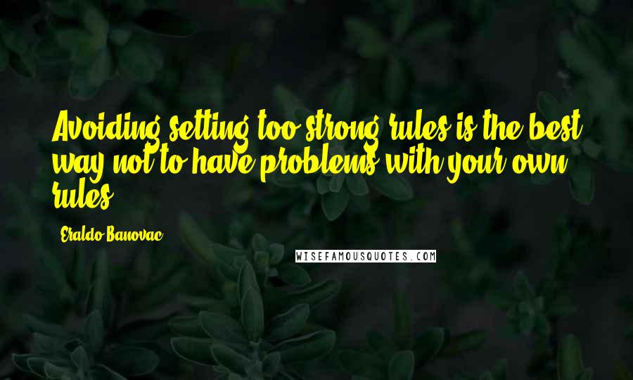 Eraldo Banovac Quotes: Avoiding setting too strong rules is the best way not to have problems with your own rules.