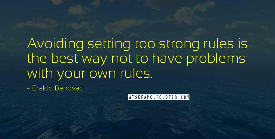 Eraldo Banovac Quotes: Avoiding setting too strong rules is the best way not to have problems with your own rules.