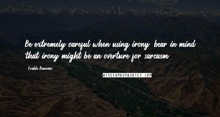 Eraldo Banovac Quotes: Be extremely careful when using irony: bear in mind that irony might be an overture for sarcasm